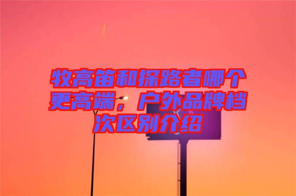 牧高笛和探路者哪個更高端,戶外品牌檔次區別介紹