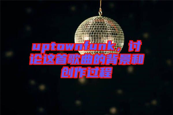 uptownfunk,討論這首歌曲的背景和創作過程