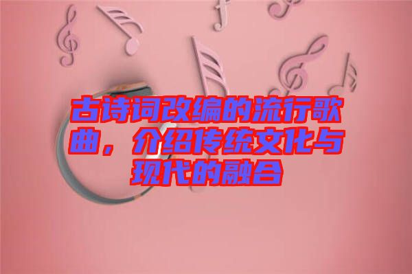 古詩詞改編的流行歌曲,介紹傳統文化與現代的融合