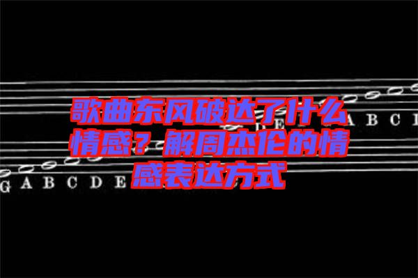 歌曲東風(fēng)破達(dá)了什么情感?解周杰倫的情感表達(dá)方式