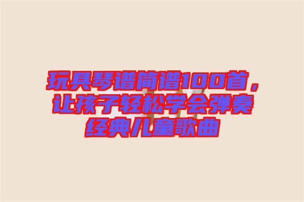 玩具琴譜簡譜100首，讓孩子輕松學會彈奏經典兒童歌曲