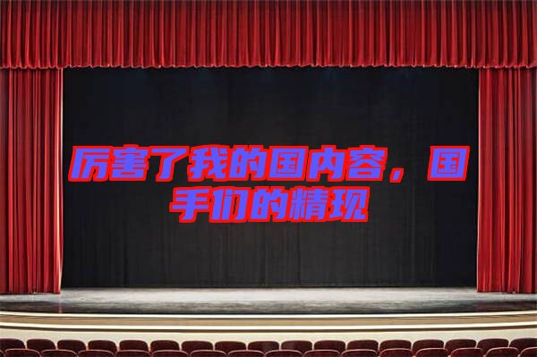 厲害了我的國(guó)內(nèi)容,國(guó)手們的精現(xiàn)