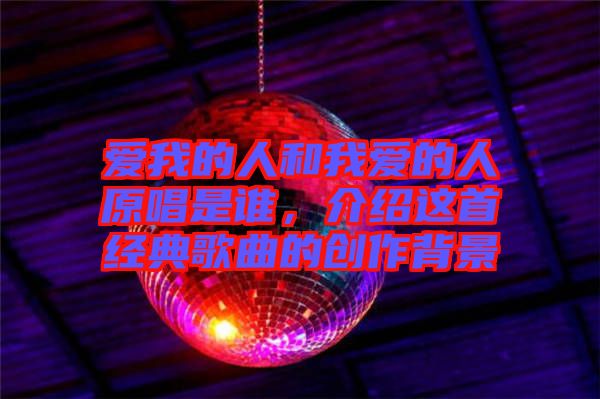 愛我的人和我愛的人原唱是誰,介紹這首經(jīng)典歌曲的創(chuàng)作背景