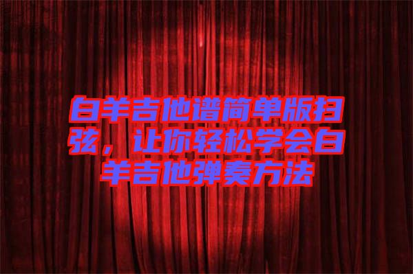 白羊吉他譜簡單版掃弦,讓你輕松學會白羊吉他彈奏方法