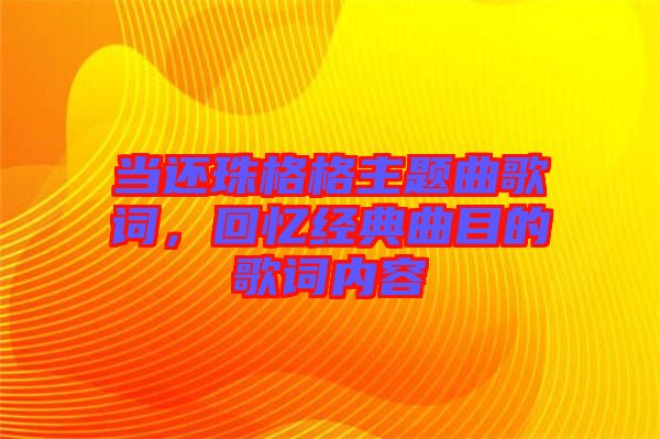 當還珠格格主題曲歌詞，回憶經典曲目的歌詞內容
