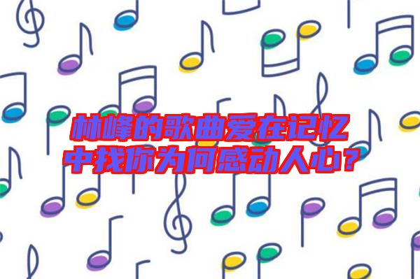 林峰的歌曲愛在記憶中找你為何感動人心?