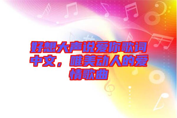 好想大聲說愛你歌詞中文,唯美動(dòng)人的愛情歌曲