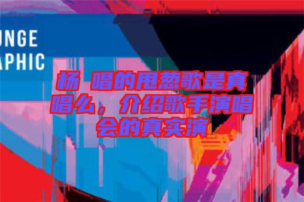 楊玥唱的甩蔥歌是真唱么,介紹歌手演唱會的真實(shí)演