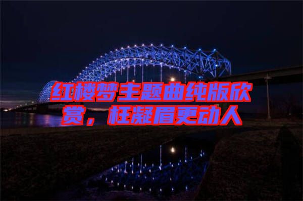 紅樓夢(mèng)主題曲純版欣賞,枉凝眉更動(dòng)人