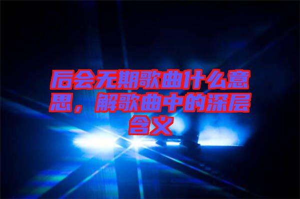 后會無期歌曲什么意思,解歌曲中的深層含義