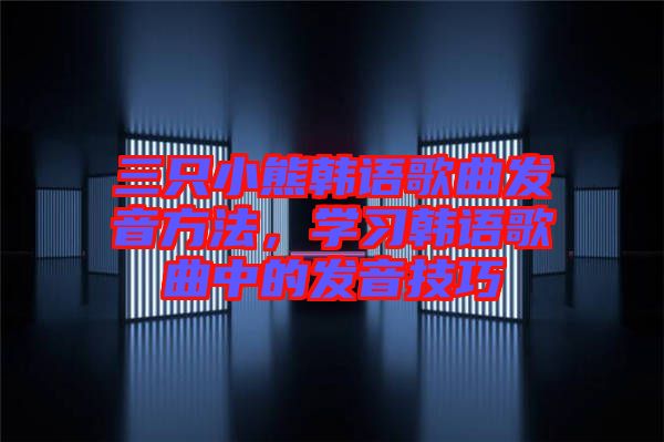 三只小熊韓語歌曲發(fā)音方法，學(xué)習(xí)韓語歌曲中的發(fā)音技巧