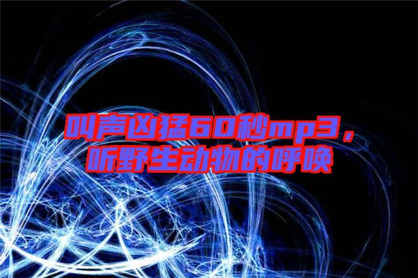 叫聲兇猛60秒mp3,聽野生動物的呼喚