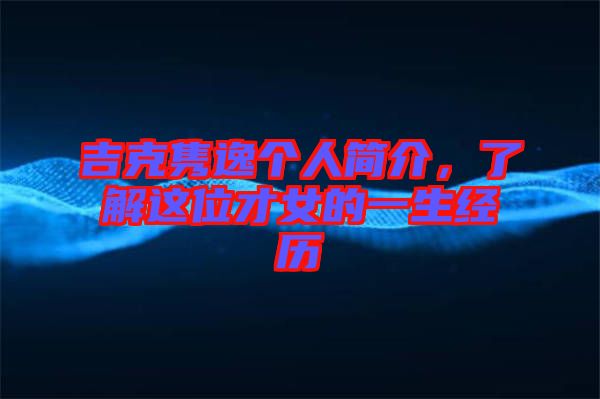 吉克雋逸個人簡介,了解這位才女的一生經歷