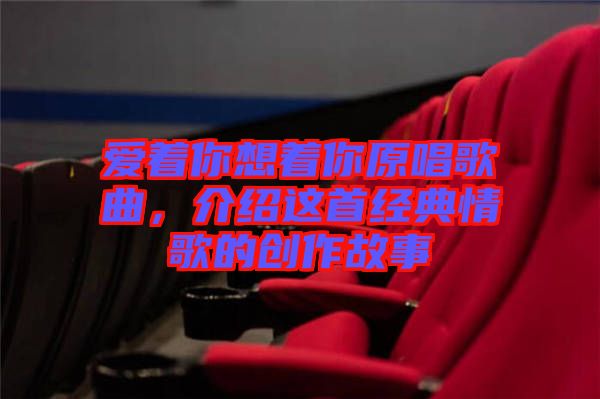 愛著你想著你原唱歌曲,介紹這首經典情歌的創作故事