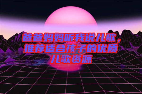 爸爸媽媽聽我說兒歌,推薦適合孩子的優質兒歌資源