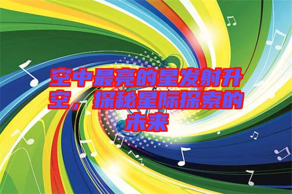 空中最亮的星發射升空,探秘星際探索的未來