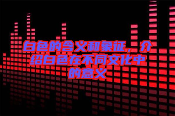 白色的含義和象征,介紹白色在不同文化中的意義