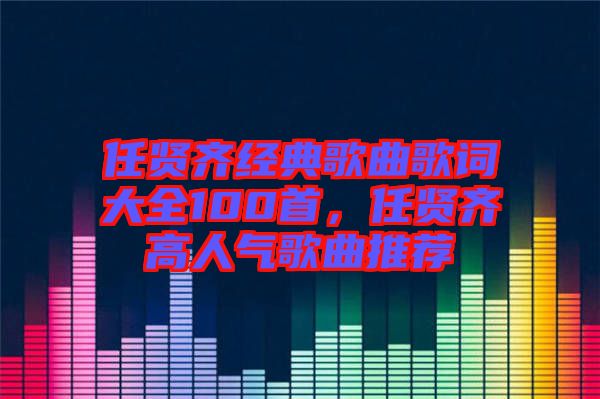任賢齊經典歌曲歌詞大全100首,任賢齊高人氣歌曲推薦