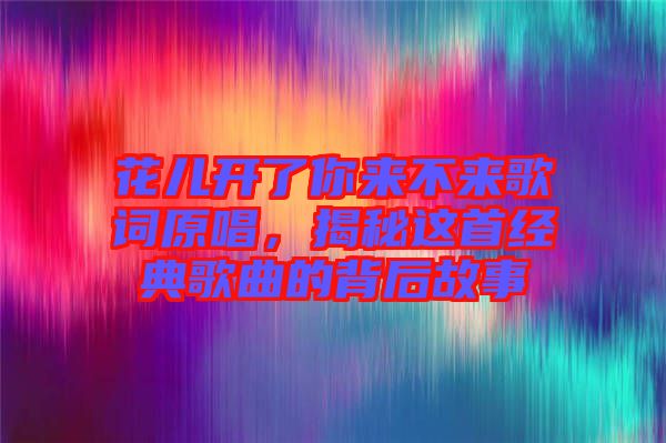 花兒開了你來不來歌詞原唱,揭秘這首經典歌曲的背后故事