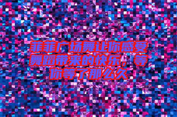菲菲廣場舞讓你感受舞蹈帶來的快樂,等你等了那么久