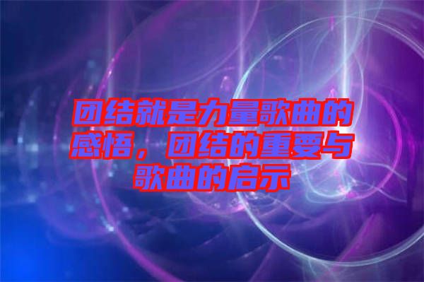 團(tuán)結(jié)就是力量歌曲的感悟，團(tuán)結(jié)的重要與歌曲的啟示