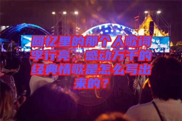 回憶里的那個人歌詞李行亮,感動萬千的經典情歌是怎么寫出來的?