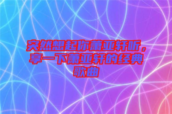 突然想起你蕭亞軒聽,享一下蕭亞軒的經典歌曲