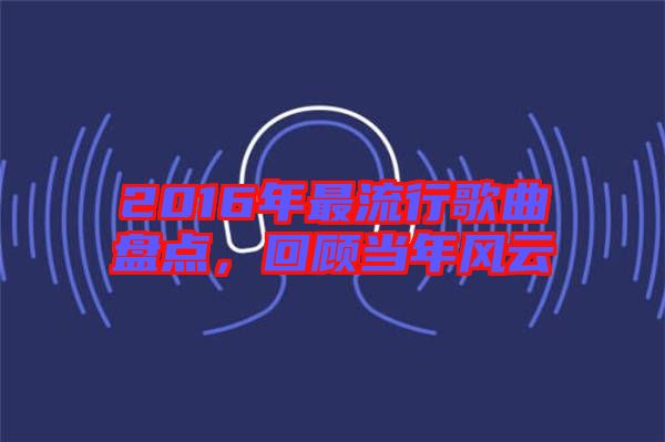2016年最流行歌曲盤點(diǎn)，回顧當(dāng)年風(fēng)云