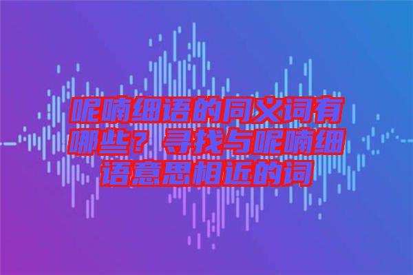 呢喃細語的同義詞有哪些?尋找與呢喃細語意思相近的詞