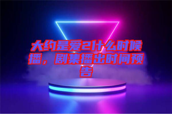 大約是愛2什么時候播,劇集播出時間預告