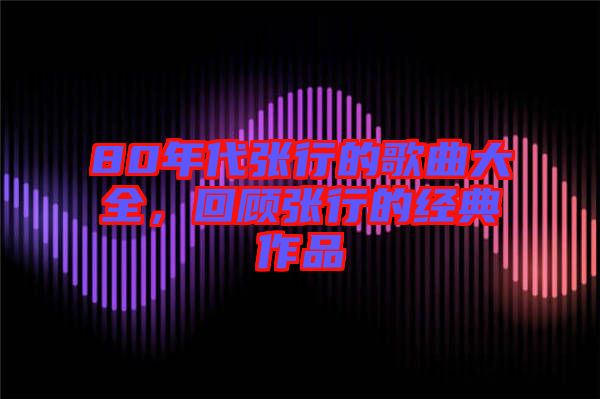 80年代張行的歌曲大全,回顧張行的經典作品