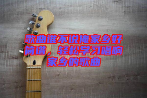 歌曲誰不說俺家鄉(xiāng)好簡(jiǎn)譜,輕松學(xué)習(xí)唱響家鄉(xiāng)的歌曲