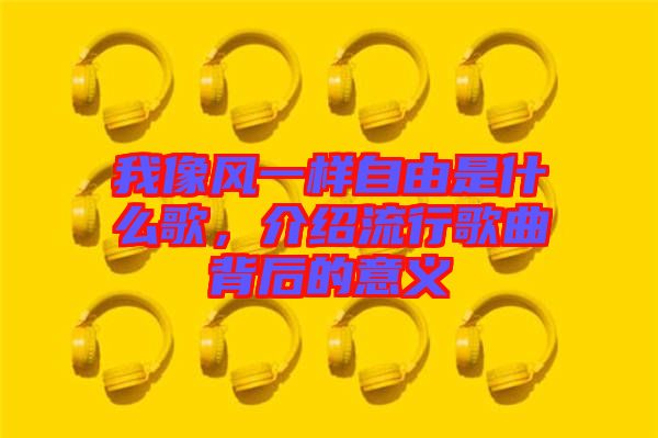 我像風一樣自由是什么歌,介紹流行歌曲背后的意義