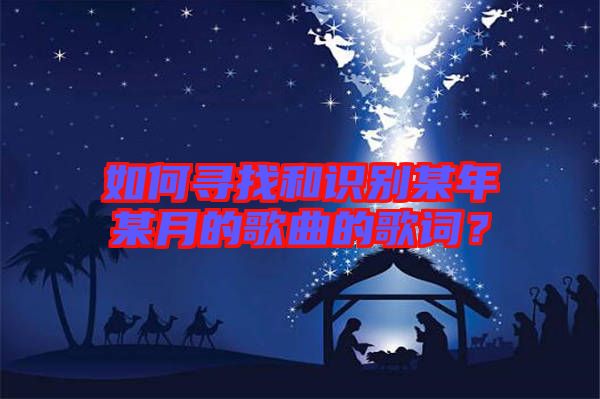 如何尋找和識別某年某月的歌曲的歌詞？