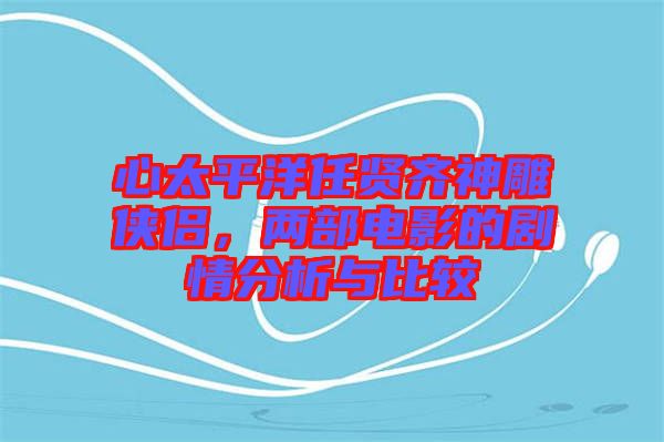 心太平洋任賢齊神雕俠侶，兩部電影的劇情分析與比較