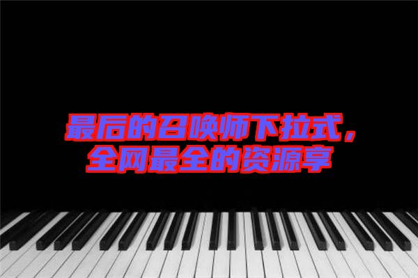 最后的召喚師下拉式,全網最全的資源享