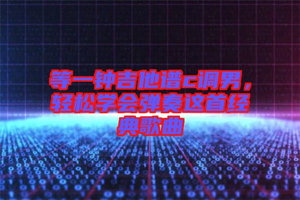 等一鐘吉他譜c調(diào)男,輕松學(xué)會彈奏這首經(jīng)典歌曲