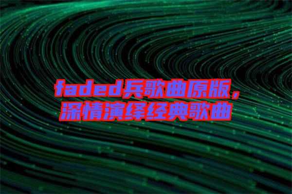 faded兵歌曲原版,深情演繹經(jīng)典歌曲