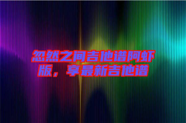 忽然之間吉他譜阿蝦版,享最新吉他譜