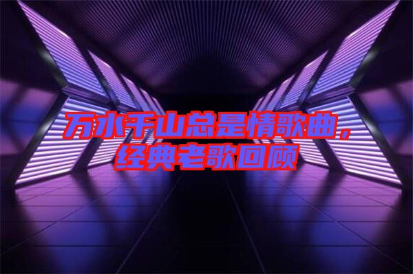 萬(wàn)水千山總是情歌曲，經(jīng)典老歌回顧