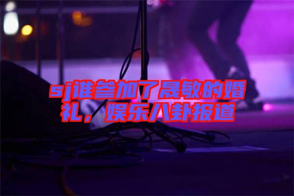 sj誰參加了晟敏的婚禮,娛樂八卦報(bào)道