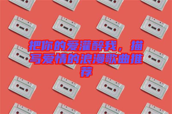 把你的愛灌醉我,描寫愛情的浪漫歌曲推薦