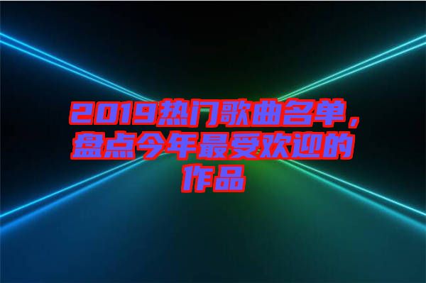 2019熱門(mén)歌曲名單,盤(pán)點(diǎn)今年最受歡迎的作品