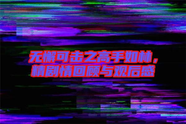 無(wú)懈可擊之高手如林，精劇情回顧與觀后感