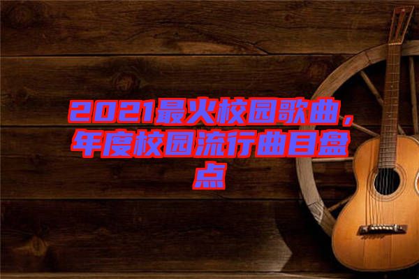 2021最火校園歌曲，年度校園流行曲目盤點