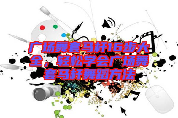 廣場舞套馬桿16步大全,輕松學會廣場舞套馬桿舞蹈方法