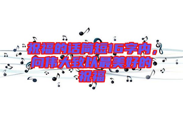 祝福的話簡短16字內(nèi),向偉大致以最美好的祝福