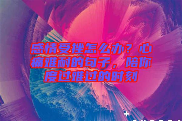 感情受挫怎么辦？心痛難耐的句子，陪你度過難過的時(shí)刻