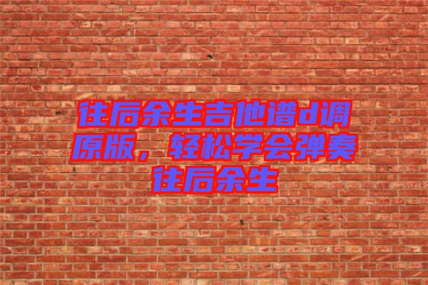 往后余生吉他譜d調原版,輕松學會彈奏往后余生