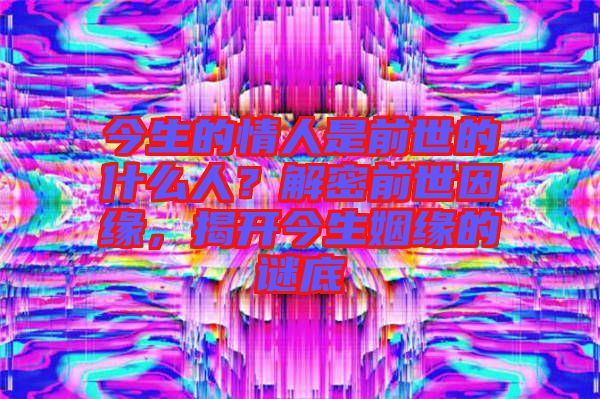 今生的情人是前世的什么人?解密前世因緣,揭開今生姻緣的謎底